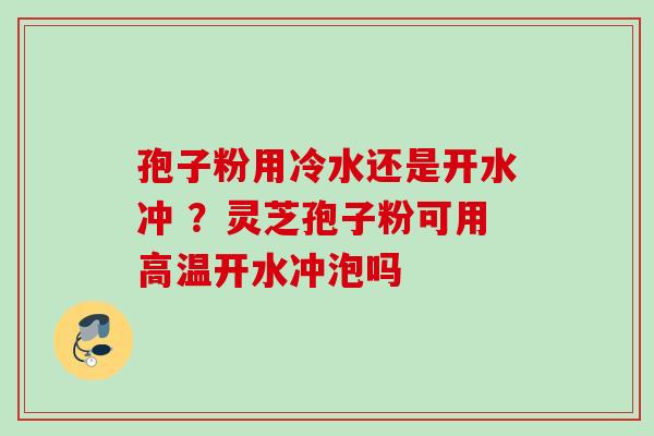 孢子粉用冷水还是开水冲 ？灵芝孢子粉可用高温开水冲泡吗