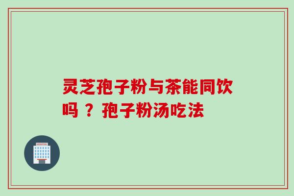 灵芝孢子粉与茶能同饮吗 ？孢子粉汤吃法
