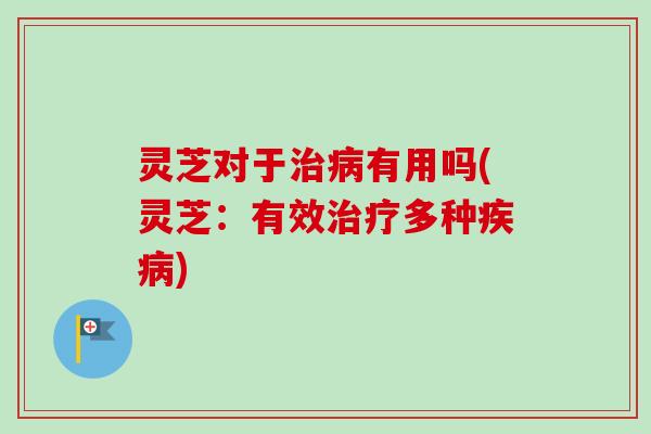 灵芝对于治病有用吗(灵芝：有效治疗多种疾病)