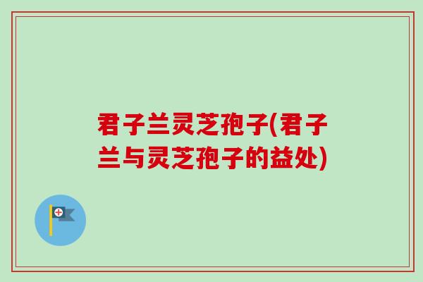 君子兰灵芝孢子(君子兰与灵芝孢子的益处)