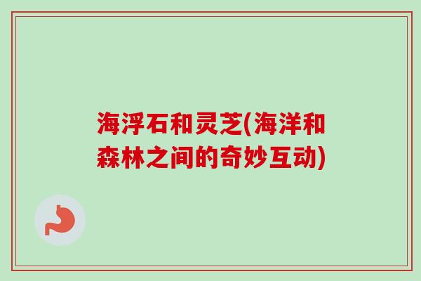 海浮石和灵芝(海洋和森林之间的奇妙互动)