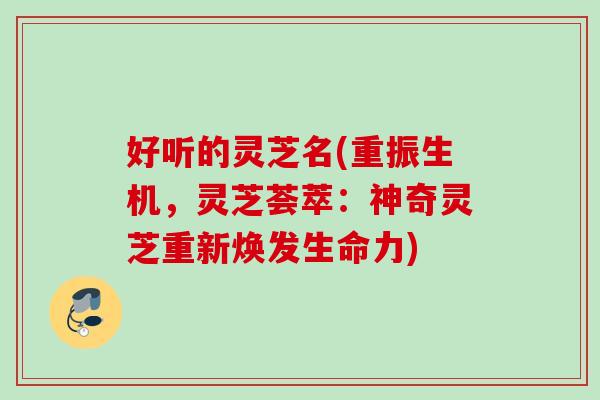 好听的灵芝名(重振生机,灵芝荟萃:神奇灵芝重新焕发生命力) 好听的灵芝名(重振生机,灵芝荟萃:神奇灵芝重新焕发生命力)
