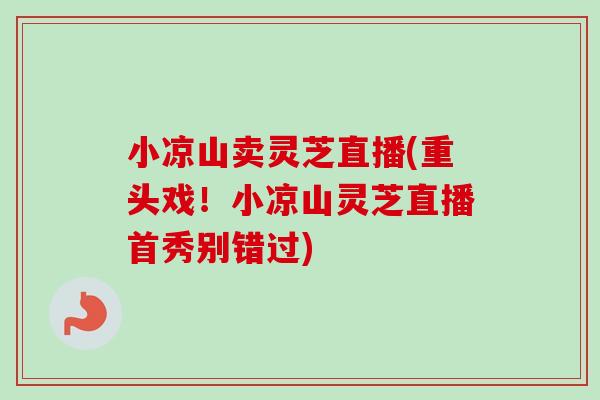 小凉山卖灵芝直播(重头戏！小凉山灵芝直播首秀别错过)