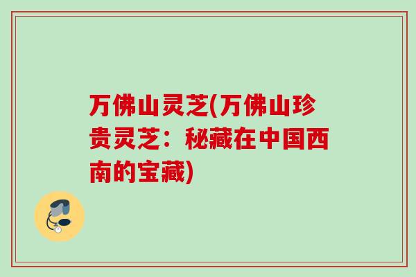 万佛山灵芝(万佛山珍贵灵芝：秘藏在中国西南的宝藏)
