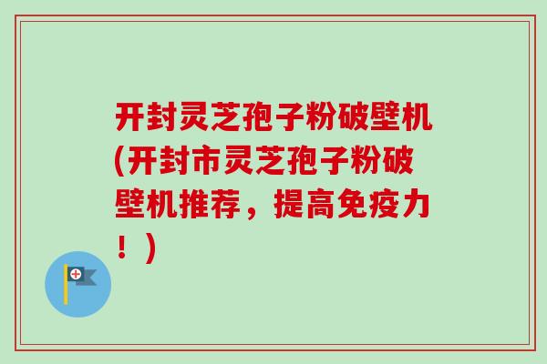 开封灵芝孢子粉破壁机(开封市灵芝孢子粉破壁机推荐，提高免疫力！)