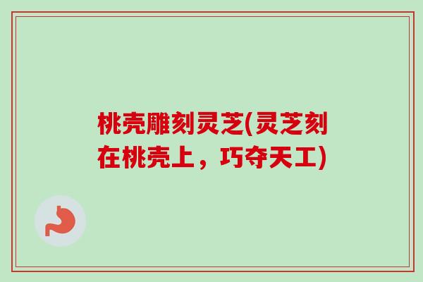 桃壳雕刻灵芝(灵芝刻在桃壳上，巧夺天工)