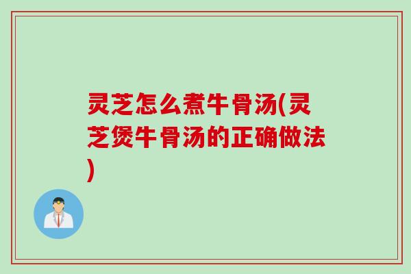 灵芝怎么煮牛骨汤(灵芝煲牛骨汤的正确做法)