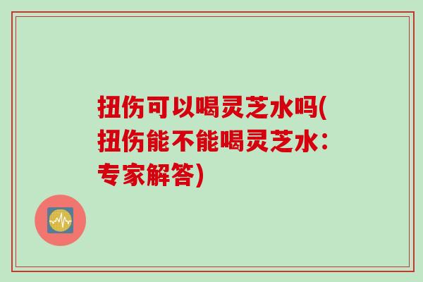 扭伤可以喝灵芝水吗(扭伤能不能喝灵芝水:专家解答) 扭伤可以喝灵芝水吗(扭伤能不能喝灵芝水:专家解答)