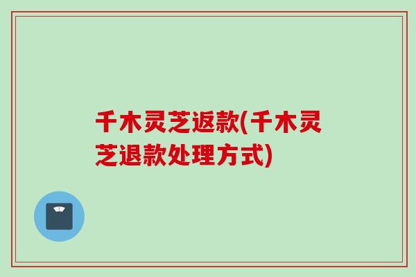 千木灵芝返款(千木灵芝退款处理方式)