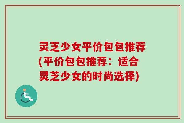 灵芝少女平价包包推荐(平价包包推荐：适合灵芝少女的时尚选择)