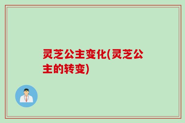 灵芝公主变化(灵芝公主的转变)