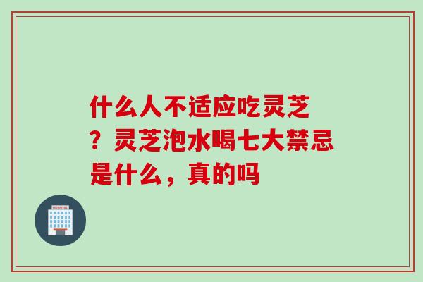 什么人不适应吃灵芝 ？灵芝泡水喝七大禁忌是什么，真的吗