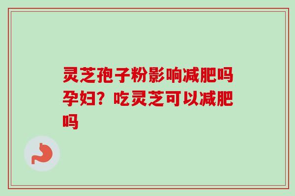 灵芝孢子粉影响减肥吗孕妇？吃灵芝可以减肥吗