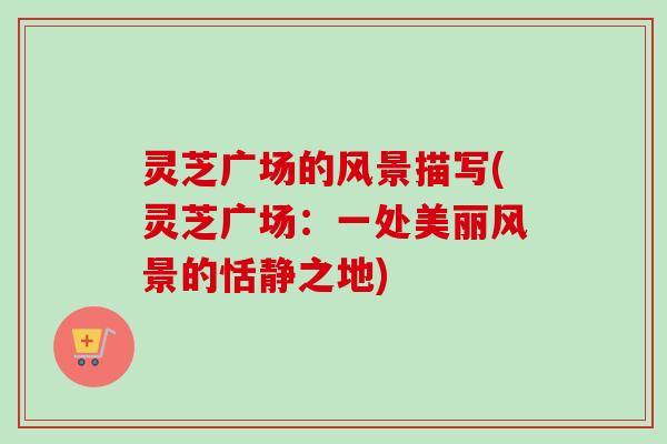灵芝广场的风景描写(灵芝广场：一处美丽风景的恬静之地)