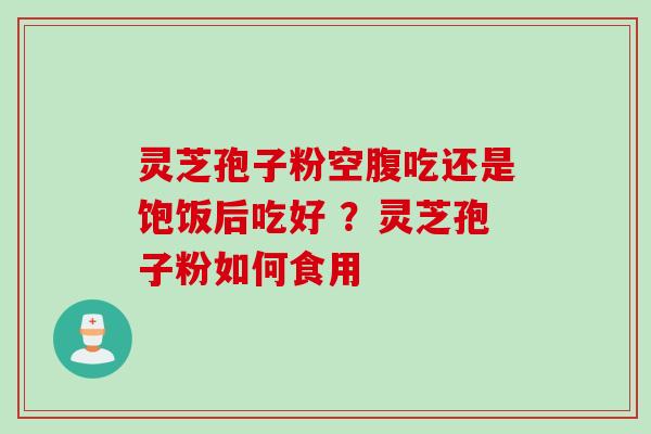 灵芝孢子粉空腹吃还是饱饭后吃好 ？灵芝孢子粉如何食用
