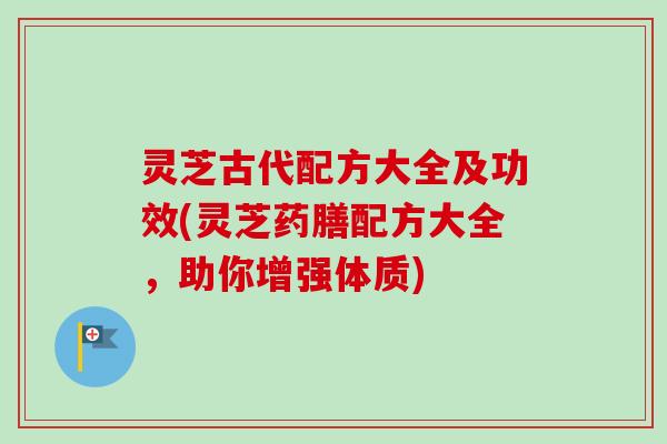 灵芝古代配方大全及功效(灵芝药膳配方大全，助你增强体质)