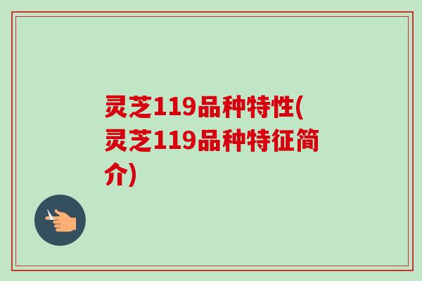 灵芝119品种特性(灵芝119品种特征简介)