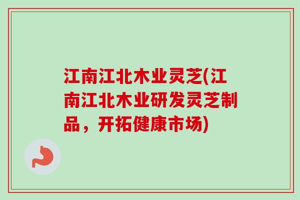 江南江北木业灵芝(江南江北木业研发灵芝制品，开拓健康市场)