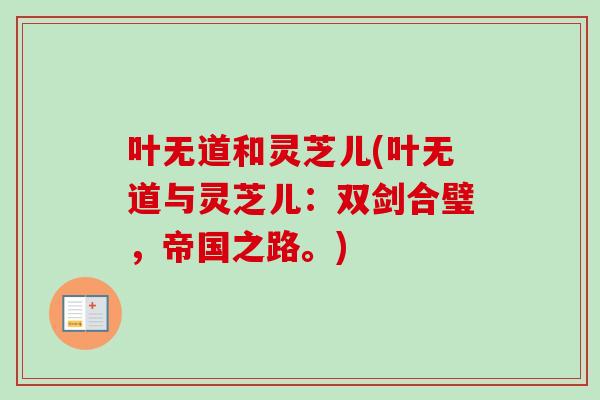 叶无道和灵芝儿(叶无道与灵芝儿：双剑合璧，帝国之路。)