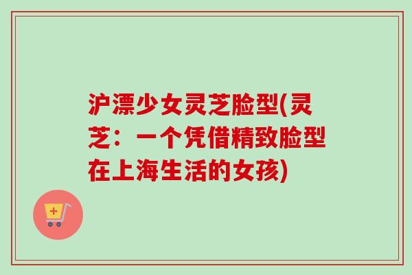 沪漂少女灵芝脸型(灵芝：一个凭借精致脸型在上海生活的女孩)