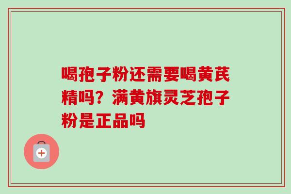 喝孢子粉还需要喝黄芪精吗？满黄旗灵芝孢子粉是正品吗