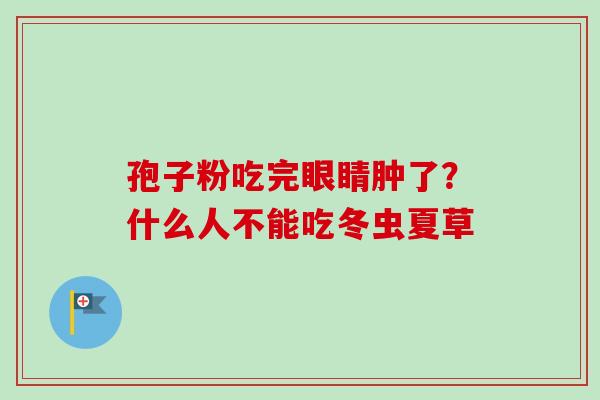 孢子粉吃完眼睛肿了?什么人不能吃冬虫夏草 孢子粉吃完眼睛肿了?什么人不能吃冬虫夏草