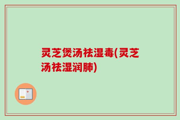 灵芝煲汤祛湿毒(灵芝汤祛湿润肺)