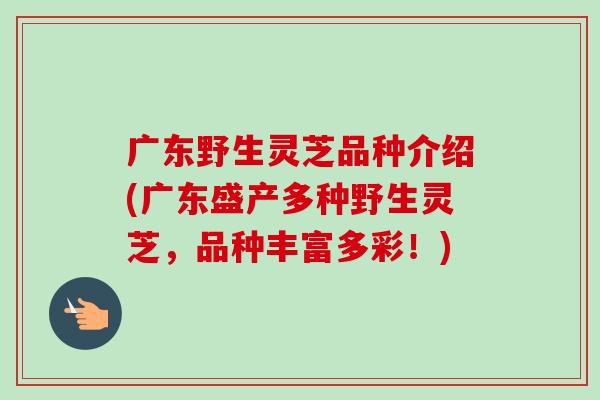 广东野生灵芝品种介绍(广东盛产多种野生灵芝，品种丰富多彩！)