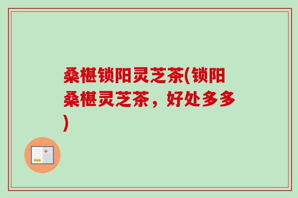 桑椹锁阳灵芝茶(锁阳桑椹灵芝茶，好处多多)