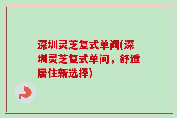 深圳灵芝复式单间(深圳灵芝复式单间，舒适居住新选择)