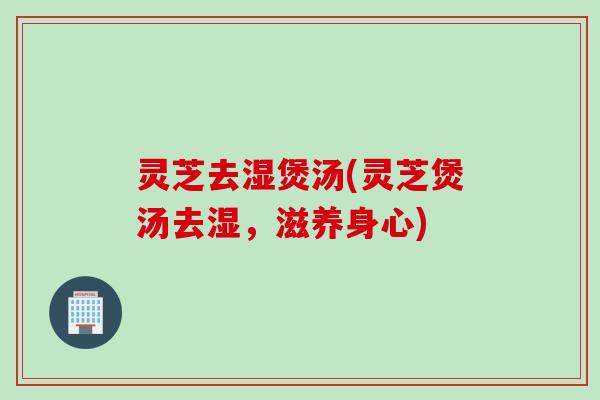 灵芝去湿煲汤(灵芝煲汤去湿，滋养身心)