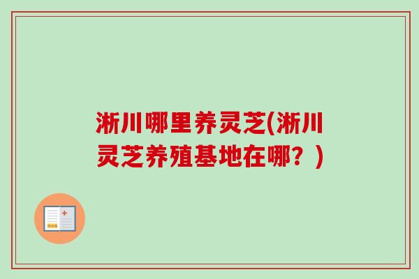 淅川哪里养灵芝(淅川灵芝养殖基地在哪？)