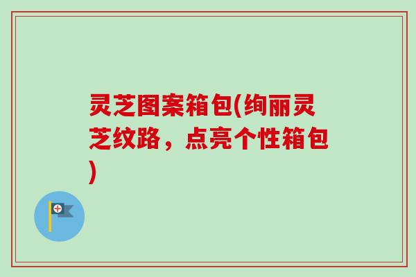 灵芝图案箱包(绚丽灵芝纹路，点亮个性箱包)