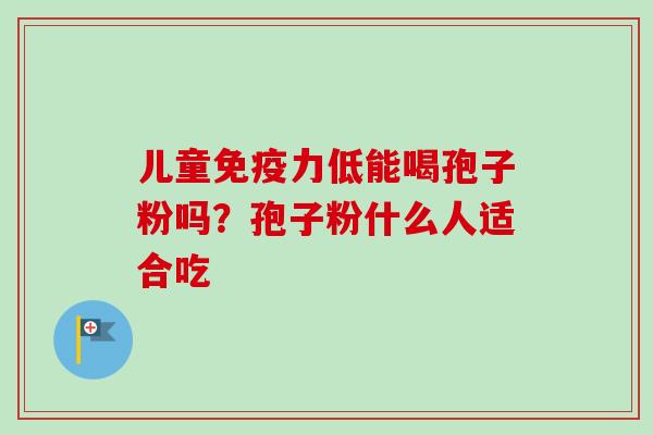 儿童免疫力低能喝孢子粉吗？孢子粉什么人适合吃