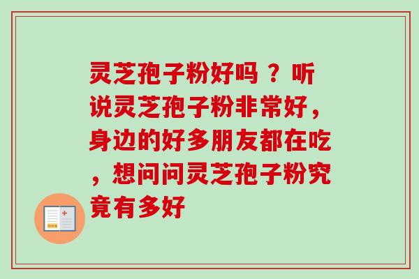 灵芝孢子粉好吗 ？听说灵芝孢子粉非常好，身边的好多朋友都在吃，想问问灵芝孢子粉究竟有多好