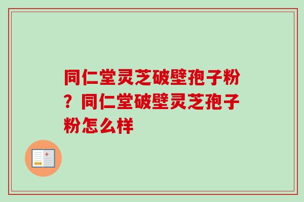 同仁堂灵芝破壁孢子粉？同仁堂破壁灵芝孢子粉怎么样
