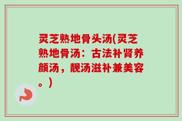 灵芝熟地骨头汤(灵芝熟地骨汤：古法补肾养颜汤，靓汤滋补兼美容。)