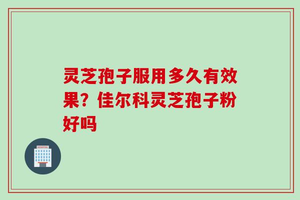 灵芝孢子服用多久有效果？佳尔科灵芝孢子粉好吗