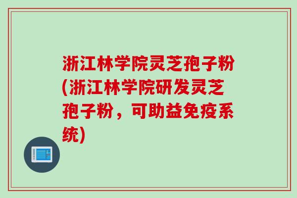 浙江林学院灵芝孢子粉(浙江林学院研发灵芝孢子粉，可助益免疫系统)