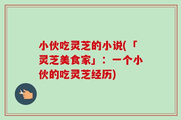 小伙吃灵芝的小说(「灵芝美食家」：一个小伙的吃灵芝经历)