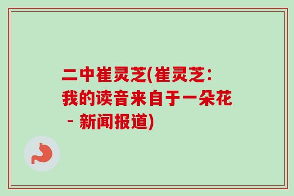 二中崔灵芝(崔灵芝：我的读音来自于一朵花 - 新闻报道)