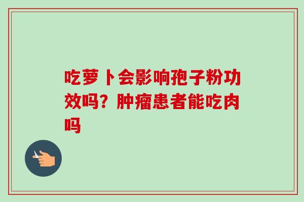 吃萝卜会影响孢子粉功效吗？肿瘤患者能吃肉吗