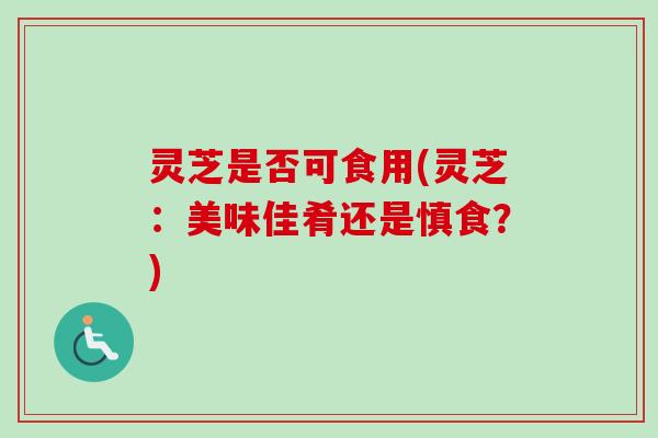 灵芝是否可食用(灵芝：美味佳肴还是慎食？)