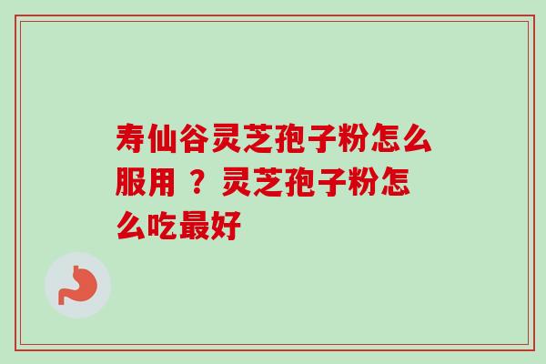 寿仙谷灵芝孢子粉怎么服用 ？灵芝孢子粉怎么吃最好