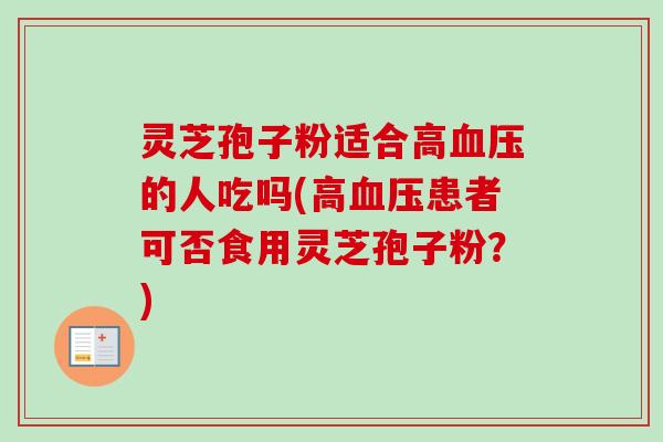 灵芝孢子粉适合高血压的人吃吗(高血压患者可否食用灵芝孢子粉？)