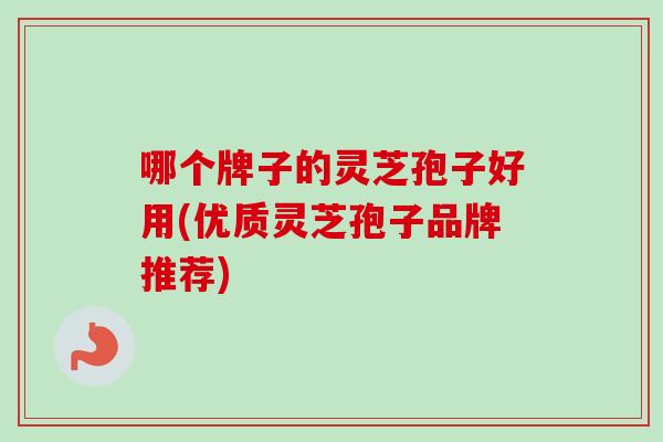 哪个牌子的灵芝孢子好用(优质灵芝孢子品牌推荐)