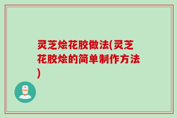 灵芝烩花胶做法(灵芝花胶烩的简单制作方法) 灵芝烩花胶做法(灵芝花胶烩的简单制作方法)