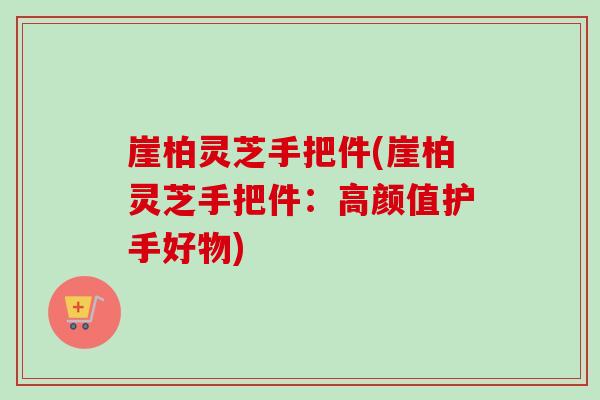 崖柏灵芝手把件(崖柏灵芝手把件：高颜值护手好物)