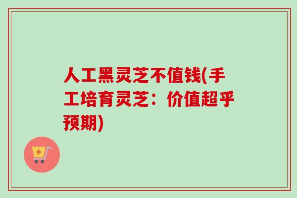 人工黑灵芝不值钱(手工培育灵芝：价值超乎预期)