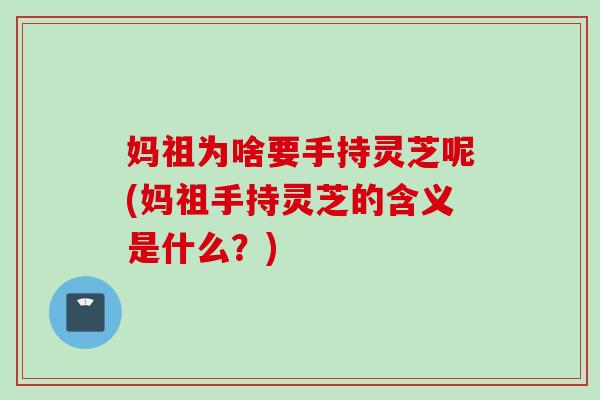 妈祖为啥要手持灵芝呢(妈祖手持灵芝的含义是什么？)